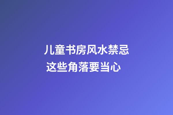 儿童书房风水禁忌 这些角落要当心